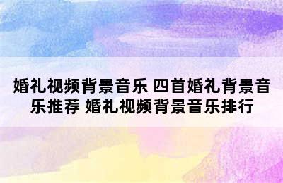 婚礼视频背景音乐 四首婚礼背景音乐推荐 婚礼视频背景音乐排行